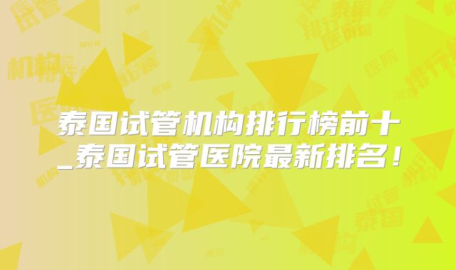 泰国试管机构排行榜前十_泰国试管医院最新排名！