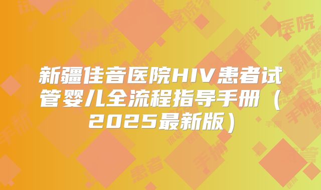 新疆佳音医院HIV患者试管婴儿全流程指导手册（2025最新版）