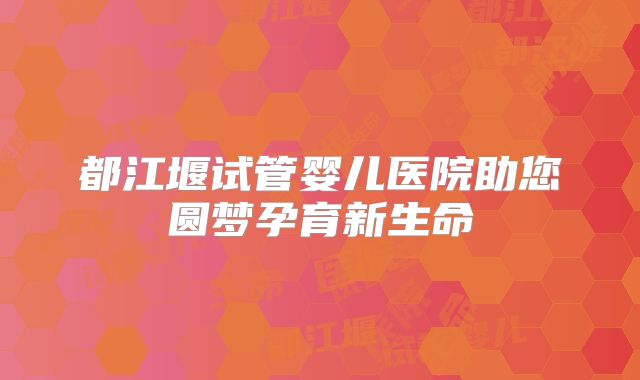 都江堰试管婴儿医院助您圆梦孕育新生命