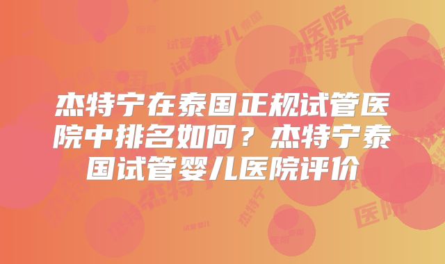 杰特宁在泰国正规试管医院中排名如何？杰特宁泰国试管婴儿医院评价