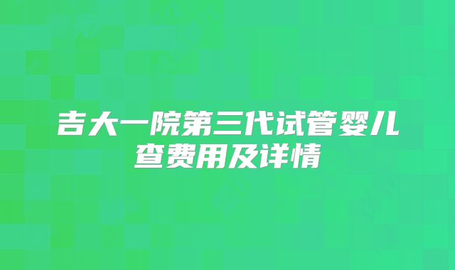 吉大一院第三代试管婴儿查费用及详情