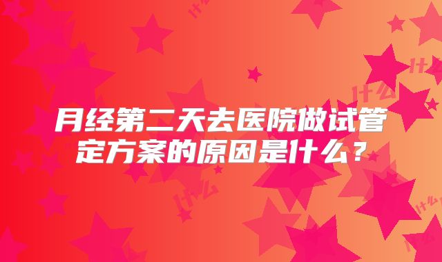 月经第二天去医院做试管定方案的原因是什么？