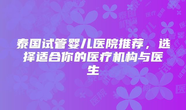 泰国试管婴儿医院推荐，选择适合你的医疗机构与医生