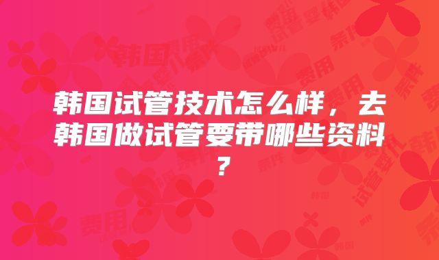 韩国试管技术怎么样，去韩国做试管要带哪些资料？