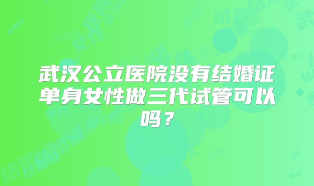 武汉公立医院没有结婚证单身女性做三代试管可以吗?
