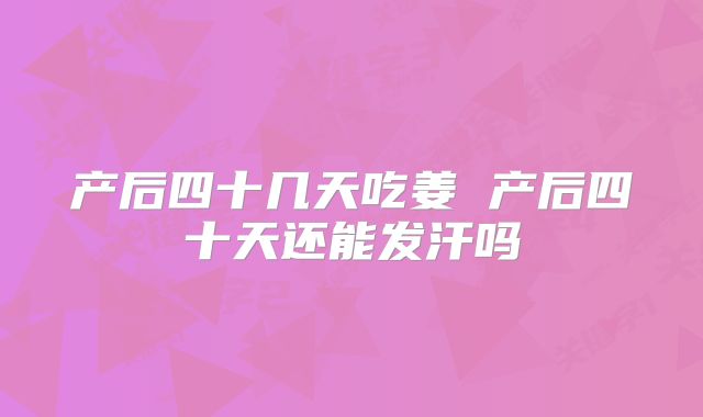 产后四十几天吃姜 产后四十天还能发汗吗