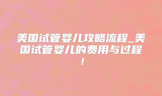 美国试管婴儿攻略流程_美国试管婴儿的费用与过程！