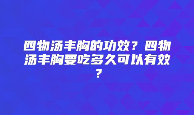 四物汤丰胸的功效?四物汤丰胸要吃多久可以有效?