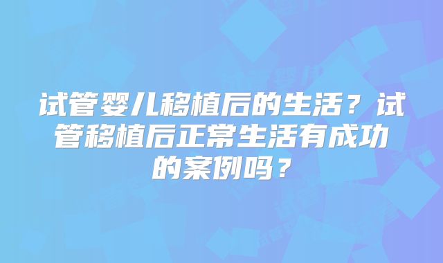试管婴儿移植后的生活？试管移植后正常生活有成功的案例吗？