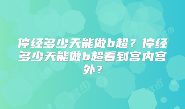 停经多少天能做b超？停经多少天能做b超看到宫内宫外？