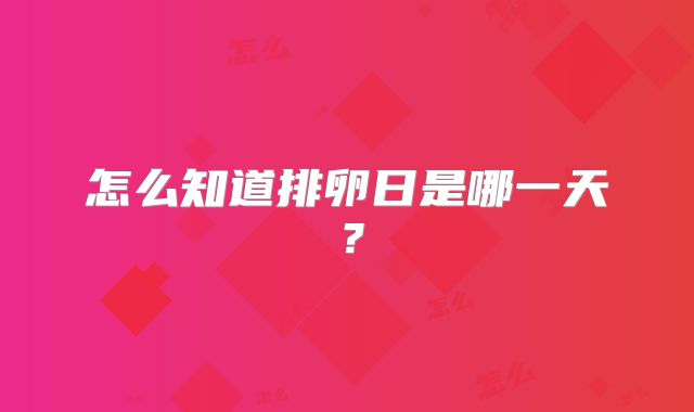 怎么知道排卵日是哪一天?