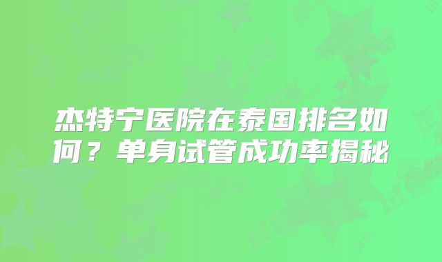 杰特宁医院在泰国排名如何？单身试管成功率揭秘