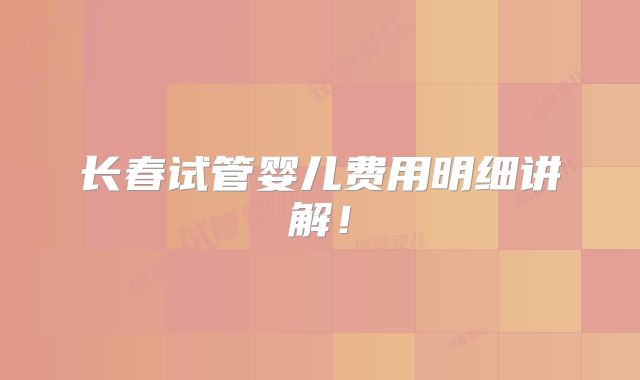 长春试管婴儿费用明细讲解！