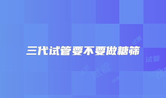 三代试管要不要做糖筛