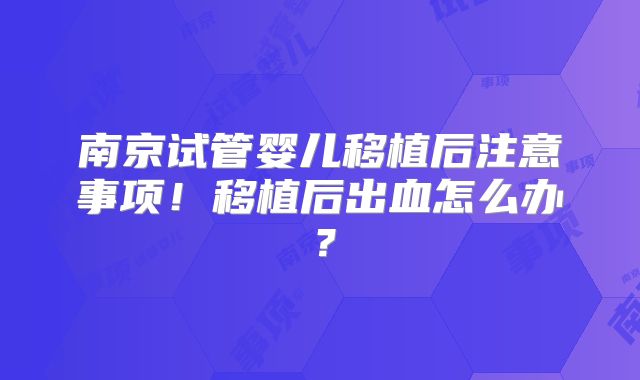 南京试管婴儿移植后注意事项！移植后出血怎么办？