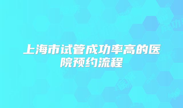 上海市试管成功率高的医院预约流程