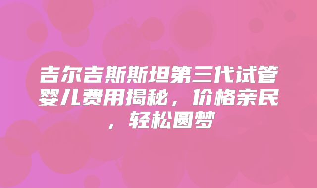 吉尔吉斯斯坦第三代试管婴儿费用揭秘，价格亲民，轻松圆梦