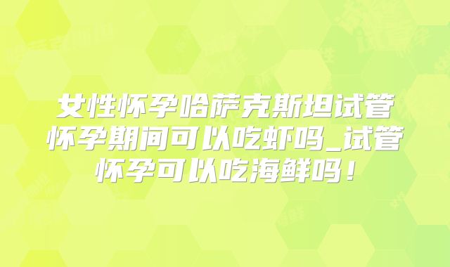 女性怀孕哈萨克斯坦试管怀孕期间可以吃虾吗_试管怀孕可以吃海鲜吗!