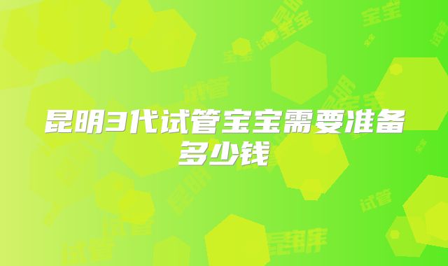昆明3代试管宝宝需要准备多少钱