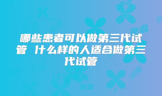 哪些患者可以做第三代试管 什么样的人适合做第三代试管