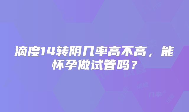 滴度14转阴几率高不高，能怀孕做试管吗？
