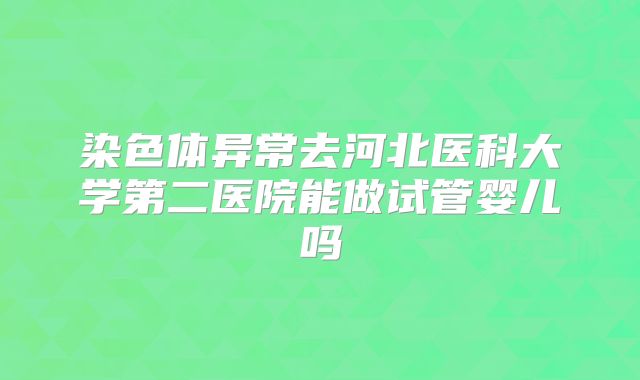 染色体异常去河北医科大学第二医院能做试管婴儿吗