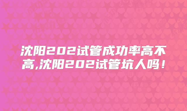 沈阳202试管成功率高不高,沈阳202试管坑人吗！