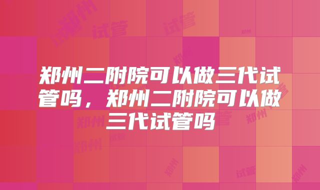 郑州二附院可以做三代试管吗，郑州二附院可以做三代试管吗