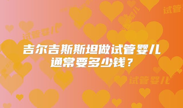 吉尔吉斯斯坦做试管婴儿通常要多少钱？