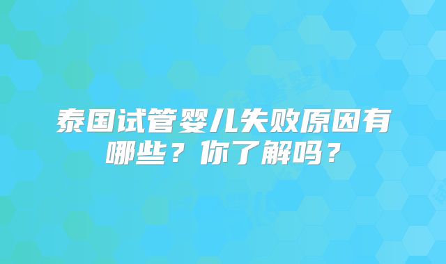 泰国试管婴儿失败原因有哪些?你了解吗?