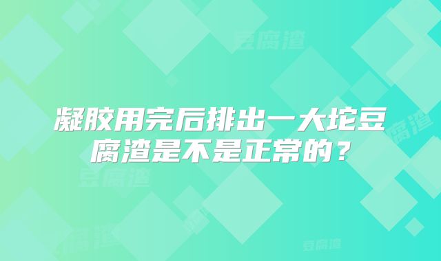 凝胶用完后排出一大坨豆腐渣是不是正常的？