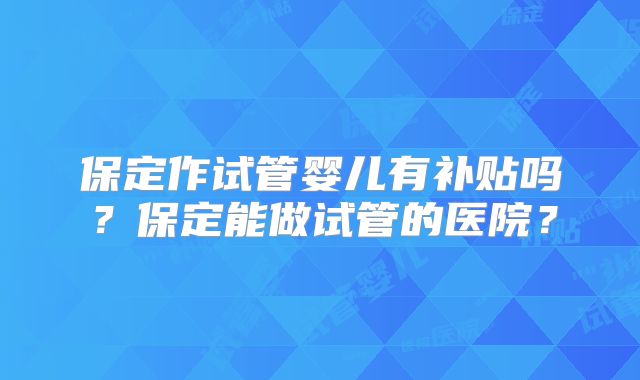 保定作试管婴儿有补贴吗？保定能做试管的医院？