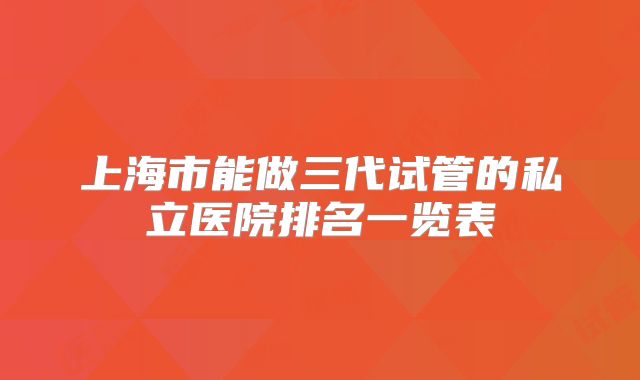 上海市能做三代试管的私立医院排名一览表
