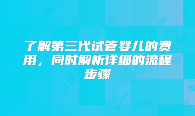 了解第三代试管婴儿的费用，同时解析详细的流程步骤