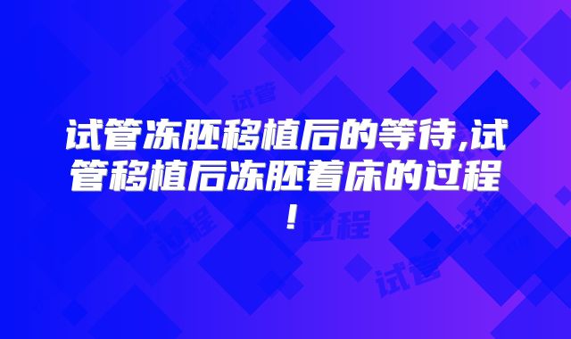 试管冻胚移植后的等待,试管移植后冻胚着床的过程！