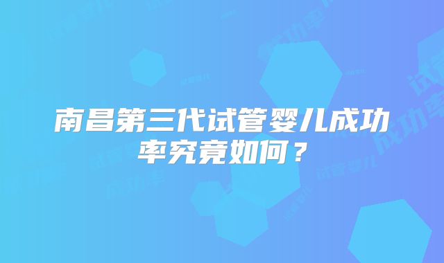 南昌第三代试管婴儿成功率究竟如何？