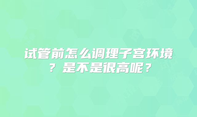 试管前怎么调理子宫环境？是不是很高呢？