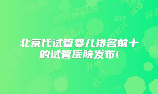北京代试管婴儿排名前十的试管医院发布!