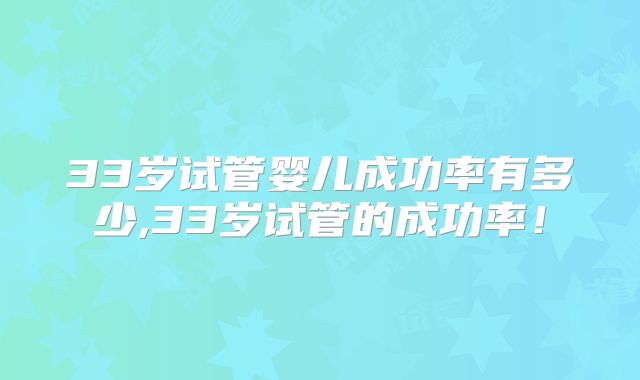 33岁试管婴儿成功率有多少,33岁试管的成功率！