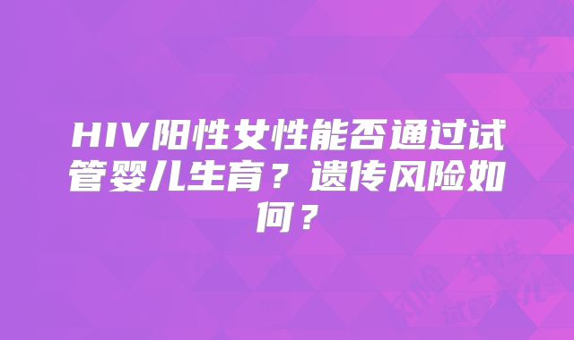 HIV阳性女性能否通过试管婴儿生育?遗传风险如何?