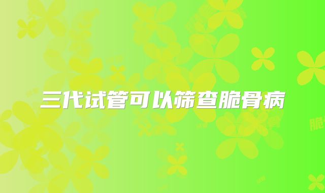三代试管可以筛查脆骨病
