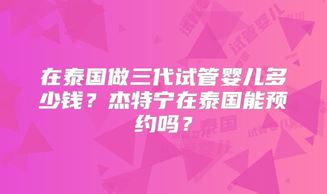 在泰国做三代试管婴儿多少钱？杰特宁在泰国能预约吗？