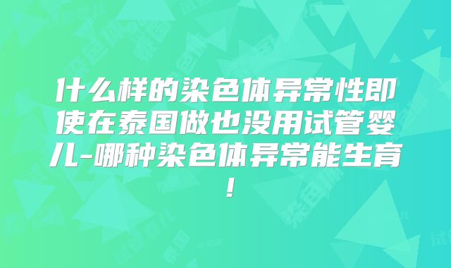 什么样的染色体异常性即使在泰国做也没用试管婴儿-哪种染色体异常能生育!