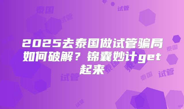 2025去泰国做试管骗局如何破解？锦囊妙计get起来