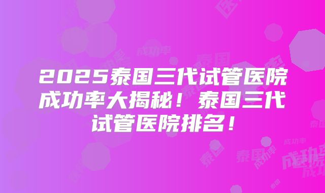 2025泰国三代试管医院成功率大揭秘！泰国三代试管医院排名！