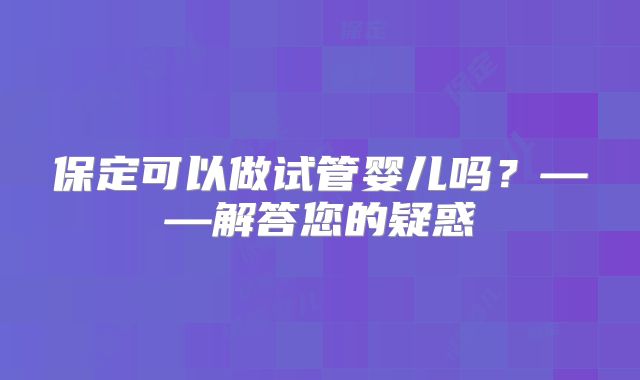 保定可以做试管婴儿吗？——解答您的疑惑