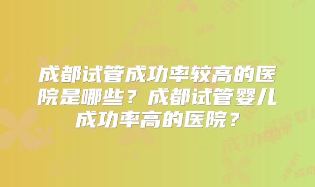 成都试管成功率较高的医院是哪些？成都试管婴儿成功率高的医院？