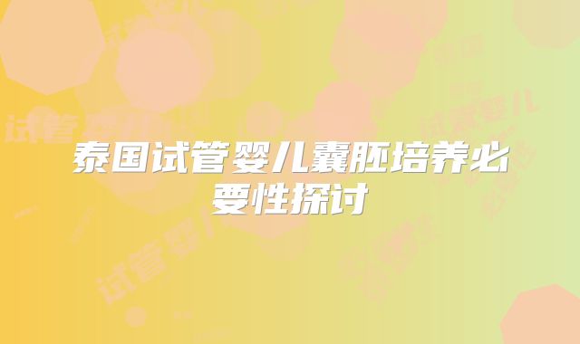 泰国试管婴儿囊胚培养必要性探讨