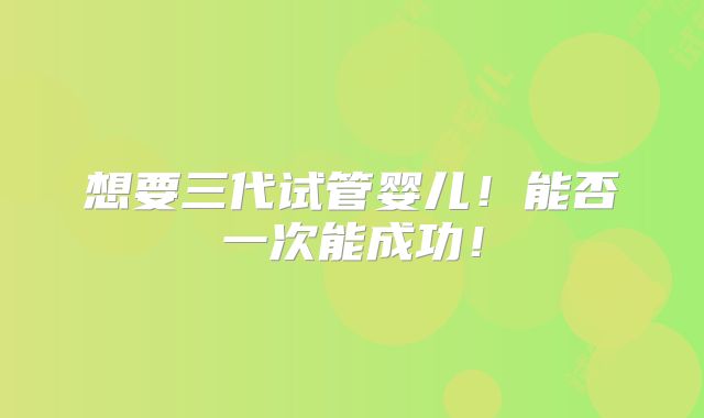 想要三代试管婴儿!能否一次能成功!