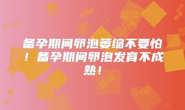备孕期间卵泡萎缩不要怕！备孕期间卵泡发育不成熟！